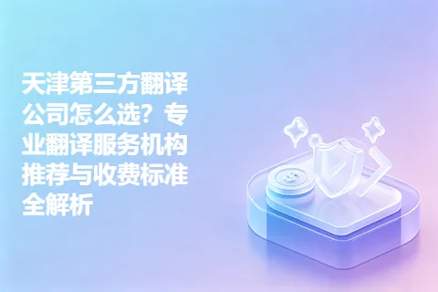 天津第三方翻译公司怎么选？专业翻译服务机构推荐与收费标准全解析