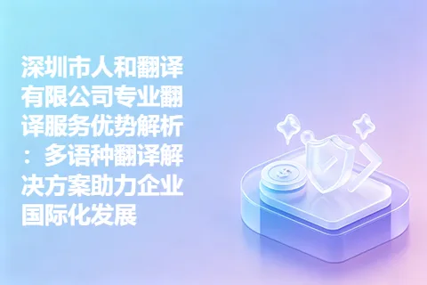 深圳市人和翻译有限公司专业翻译服务优势解析：多语种翻译解决方案助力企业国际化发展