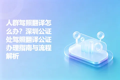 人群驾照翻译怎么办？深圳公证处驾照翻译公证办理指南与流程解析