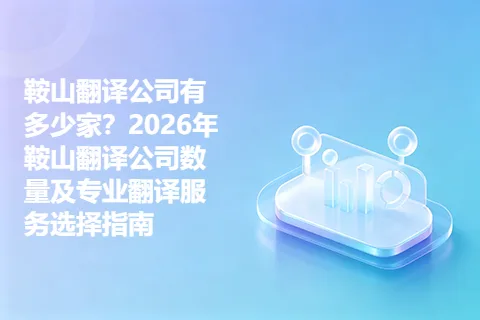 鞍山翻译公司有多少家？2026年鞍山翻译公司数量及专业翻译服务选择指南