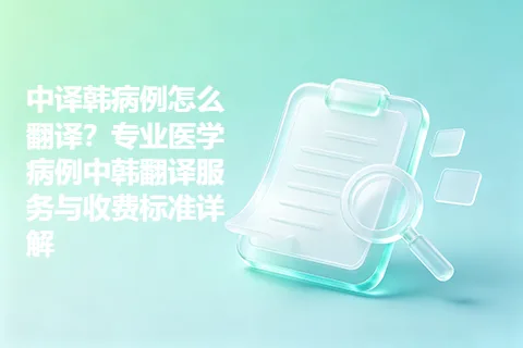 中译韩病例怎么翻译？专业医学病例中韩翻译服务与收费标准详解