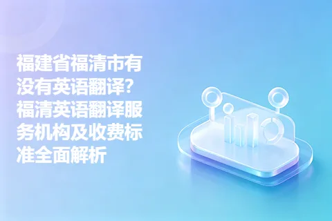 福建省福清市有没有英语翻译？福清英语翻译服务机构及收费标准全面解析