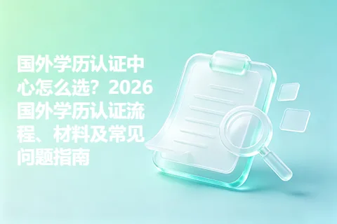 国外学历认证中心怎么选？2026国外学历认证流程、材料及常见问题指南
