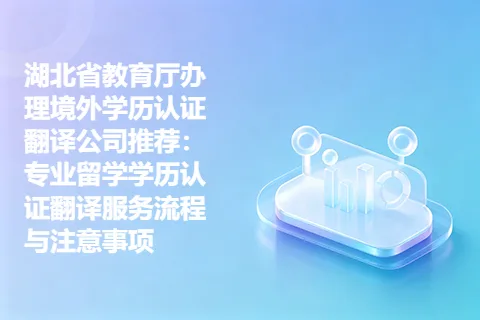 湖北省教育厅办理境外学历认证翻译公司推荐：专业留学学历认证翻译服务流程与注意事项