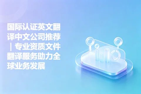 国际认证英文翻译中文公司推荐｜专业资质文件翻译服务助力全球业务发展