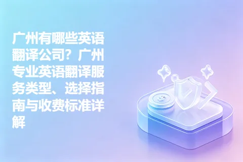 广州有哪些英语翻译公司？广州专业英语翻译服务类型、选择指南与收费标准详解