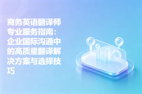 商务英语翻译师专业服务指南：企业国际沟通中的高质量翻译解决方案与选择技巧