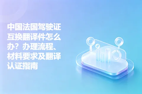 中国法国驾驶证互换翻译件怎么办？办理流程、材料要求及翻译认证指南