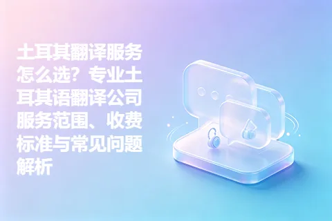 土耳其翻译服务怎么选？专业土耳其语翻译公司服务范围、收费标准与常见问题解析