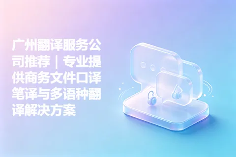 广州翻译服务公司推荐｜专业提供商务文件口译笔译与多语种翻译解决方案