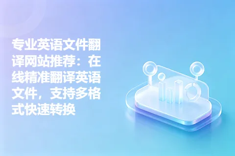 专业英语文件翻译网站推荐：在线精准翻译英语文件，支持多格式快速转换