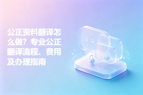 公正资料翻译怎么做?专业公正翻译流程、费用及办理指南