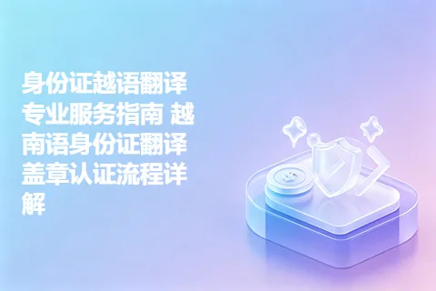 身份证越语翻译专业服务指南 越南语身份证翻译盖章认证流程详解