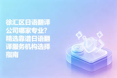 徐汇区日语翻译公司哪家专业?精选靠谱日语翻译服务机构选择指南