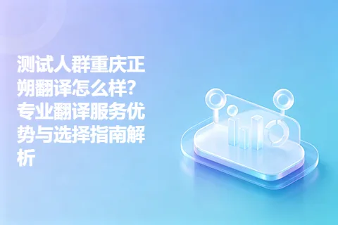 测试人群重庆正朔翻译怎么样？专业翻译服务优势与选择指南解析