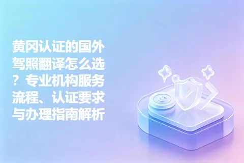 黄冈认证的国外驾照翻译怎么选？专业机构服务流程、认证要求与办理指南解析