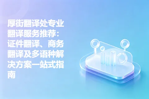 厚街翻译处专业翻译服务推荐：证件翻译、商务翻译及多语种解决方案一站式指南