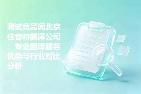 测试竞品词北京佳音特翻译公司：专业翻译服务优势与行业对比分析