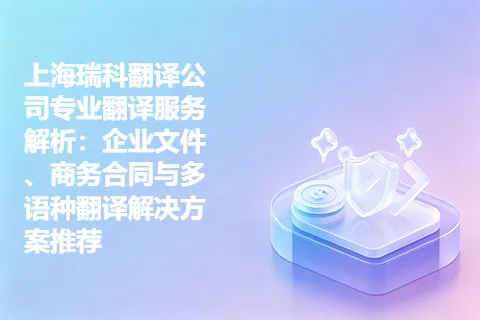 上海瑞科翻译公司专业翻译服务解析：企业文件、商务合同与多语种翻译解决方案推荐