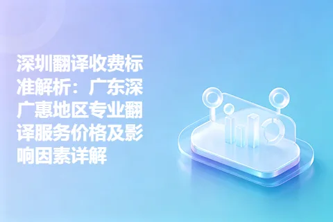 深圳翻译收费标准解析：广东深广惠地区专业翻译服务价格及影响因素详解
