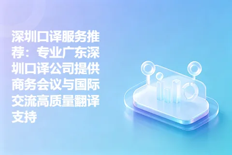 深圳口译服务推荐：专业广东深圳口译公司提供商务会议与国际交流高质量翻译支持