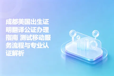 成都美国出生证明翻译公证办理指南 测试移动服务流程与专业认证解析