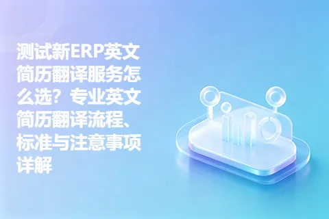 测试新ERP英文简历翻译服务怎么选？专业英文简历翻译流程、标准与注意事项详解