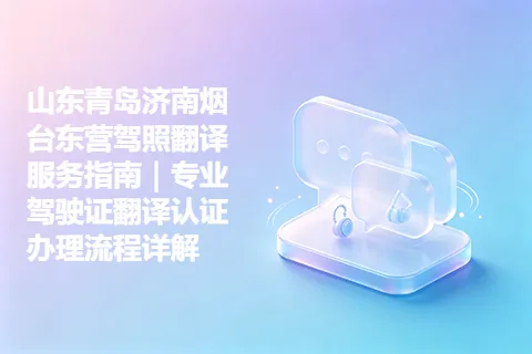 山东青岛济南烟台东营驾照翻译服务指南｜专业驾驶证翻译认证办理流程详解