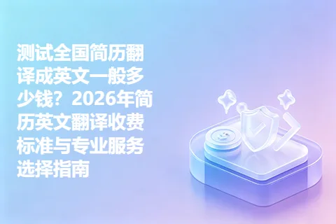 测试全国简历翻译成英文一般多少钱？2026年简历英文翻译收费标准与专业服务选择指南