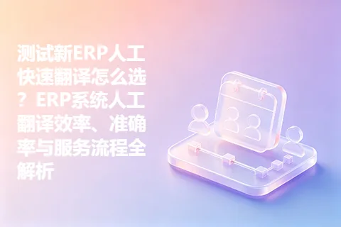 测试新ERP人工快速翻译怎么选？ERP系统人工翻译效率、准确率与服务流程全解析