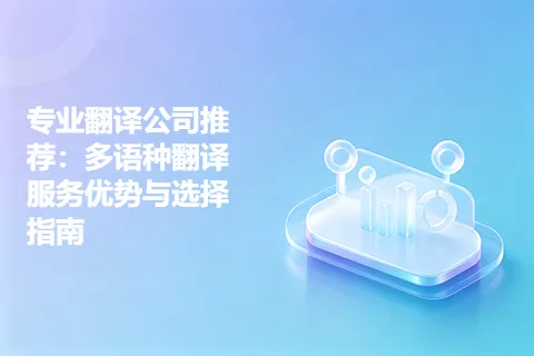 专业翻译公司推荐：多语种翻译服务优势与选择指南