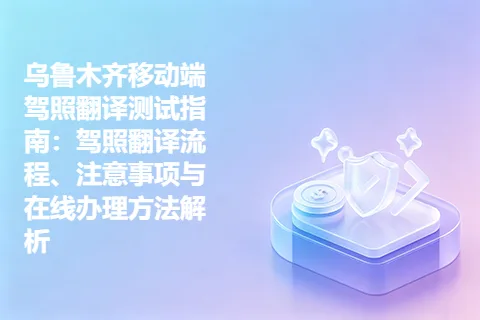乌鲁木齐移动端驾照翻译测试指南：驾照翻译流程、注意事项与在线办理方法解析