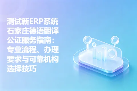 测试新ERP系统石家庄德语翻译公证服务指南：专业流程、办理要求与可靠机构选择技巧
