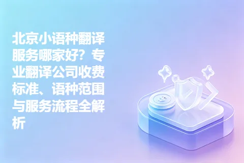 北京小语种翻译服务哪家好？专业翻译公司收费标准、语种范围与服务流程全解析