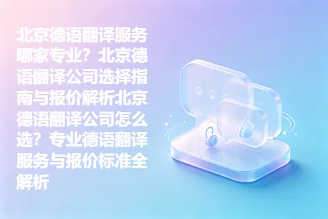 北京德语翻译服务哪家专业？北京德语翻译公司选择指南与报价解析北京德语翻译公司怎么选？专业德语翻译服务与报价标准全解析
