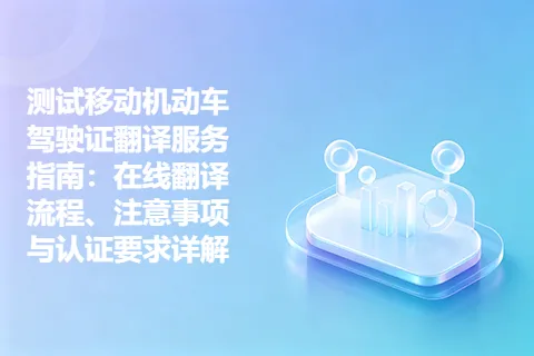 测试移动机动车驾驶证翻译服务指南：在线翻译流程、注意事项与认证要求详解