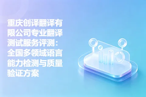 重庆创译翻译有限公司专业翻译测试服务评测：全国多领域语言能力检测与质量验证方案