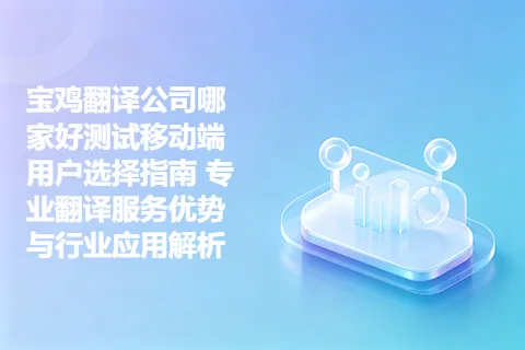 宝鸡翻译公司哪家好测试移动端用户选择指南 专业翻译服务优势与行业应用解析