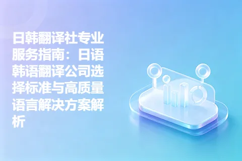 日韩翻译社专业服务指南：日语韩语翻译公司选择标准与高质量语言解决方案解析
