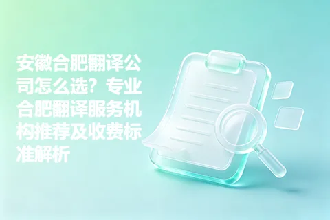 安徽合肥翻译公司怎么选？专业合肥翻译服务机构推荐及收费标准解析