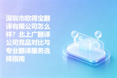 深圳市欧得宝翻译有限公司怎么样？北上广翻译公司竞品对比与专业翻译服务选择指南