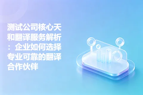 测试公司核心天和翻译服务解析：企业如何选择专业可靠的翻译合作伙伴
