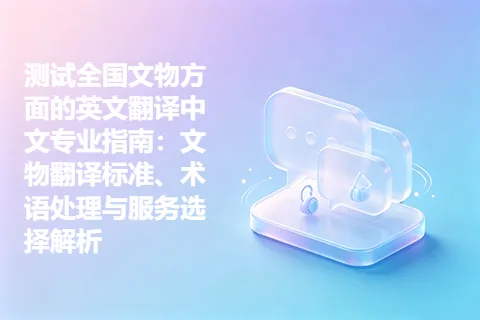 测试全国文物方面的英文翻译中文专业指南：文物翻译标准、术语处理与服务选择解析