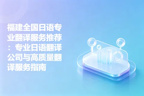 福建全国日语专业翻译服务推荐：专业日语翻译公司与高质量翻译服务指南