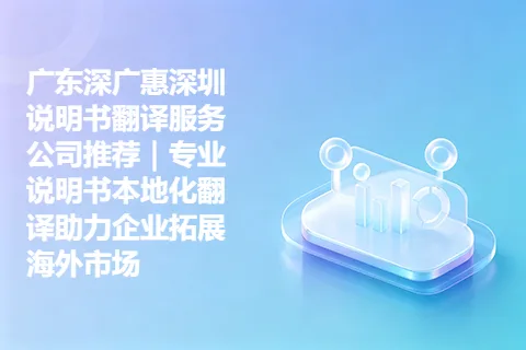 广东深广惠深圳说明书翻译服务公司推荐｜专业说明书本地化翻译助力企业拓展海外市场