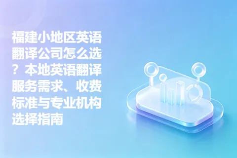 福建小地区英语翻译公司怎么选？本地英语翻译服务需求、收费标准与专业机构选择指南