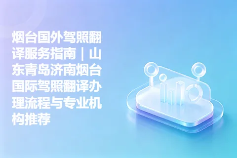 烟台国外驾照翻译服务指南｜山东青岛济南烟台国际驾照翻译办理流程与专业机构推荐
