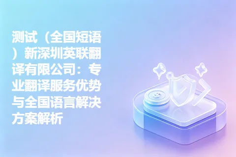 测试（全国短语）新深圳英联翻译有限公司：专业翻译服务优势与全国语言解决方案解析