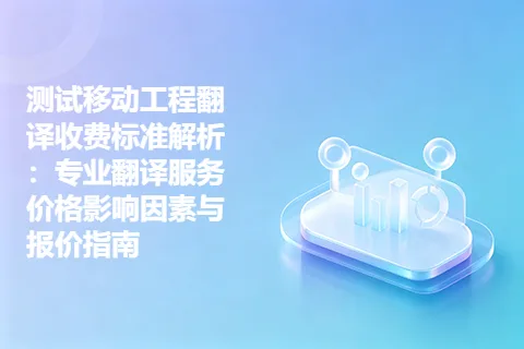 测试移动工程翻译收费标准解析：专业翻译服务价格影响因素与报价指南