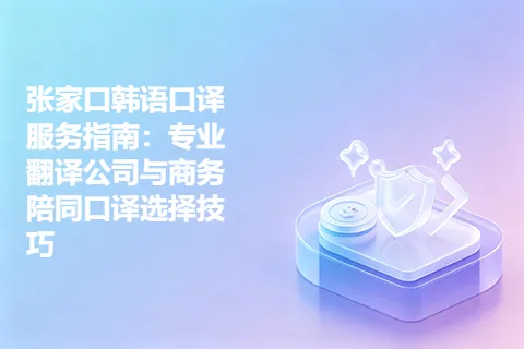 张家口韩语口译服务指南：专业翻译公司与商务陪同口译选择技巧